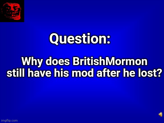 He's causing trouble, why keep his mod role? | Question:; Why does BritishMormon still have his mod after he lost? | image tagged in jeopardy question,memes,unfunny | made w/ Imgflip meme maker