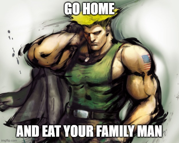 Fatshaming Guile | GO HOME; AND EAT YOUR FAMILY MAN | image tagged in street fighter guile | made w/ Imgflip meme maker