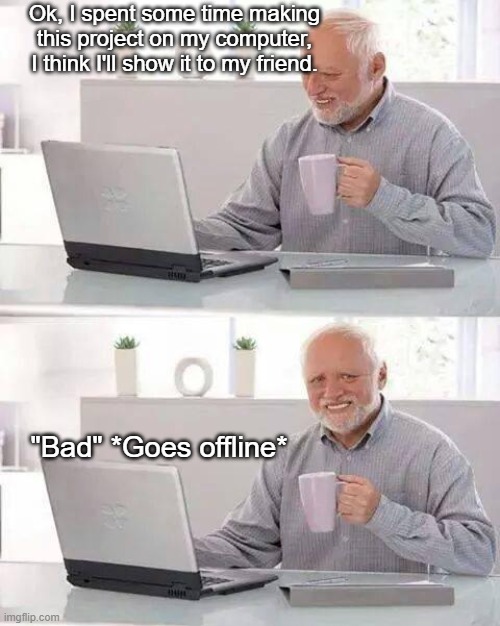 Sad moments. | Ok, I spent some time making this project on my computer, I think I'll show it to my friend. "Bad" *Goes offline* | image tagged in memes,hide the pain harold | made w/ Imgflip meme maker