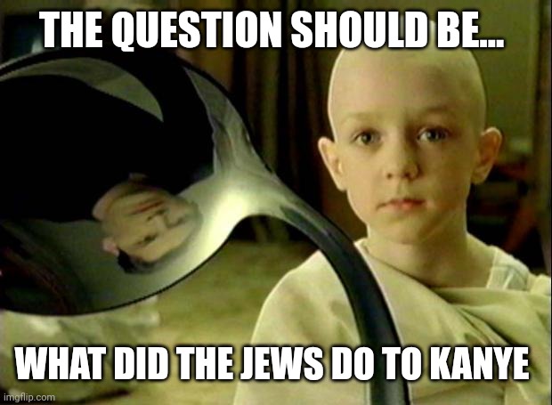 Spoon matrix | THE QUESTION SHOULD BE... WHAT DID THE JEWS DO TO KANYE | image tagged in spoon matrix | made w/ Imgflip meme maker