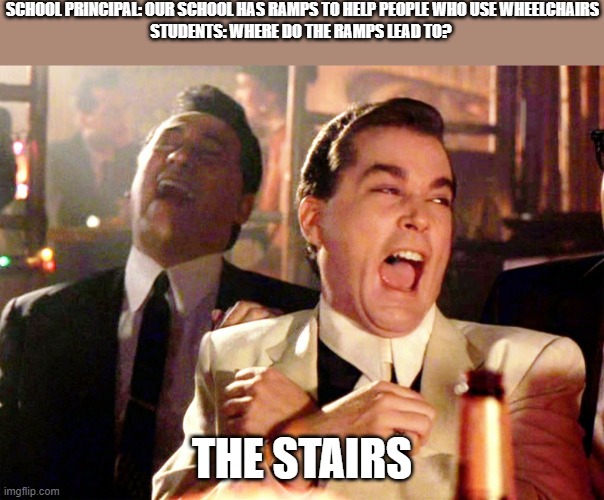 Do a flip! | SCHOOL PRINCIPAL: OUR SCHOOL HAS RAMPS TO HELP PEOPLE WHO USE WHEELCHAIRS
STUDENTS: WHERE DO THE RAMPS LEAD TO? THE STAIRS | image tagged in memes,good fellas hilarious | made w/ Imgflip meme maker