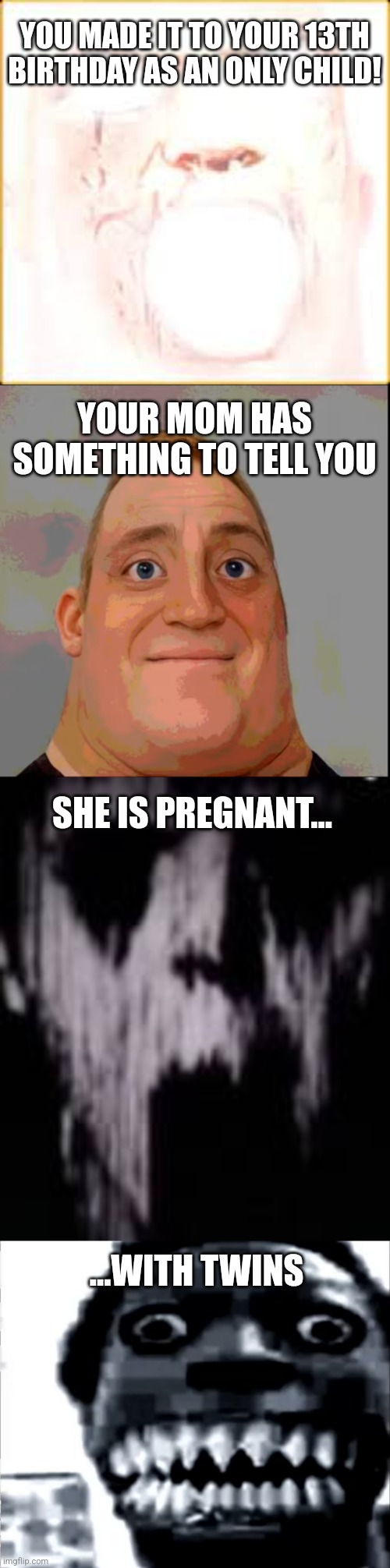 A Fate MUCH Worse than Death! (In my opinion, at least...) | YOU MADE IT TO YOUR 13TH BIRTHDAY AS AN ONLY CHILD! YOUR MOM HAS SOMETHING TO TELL YOU; SHE IS PREGNANT... ...WITH TWINS | image tagged in baby,siblings,mr incredible becoming uncanny | made w/ Imgflip meme maker