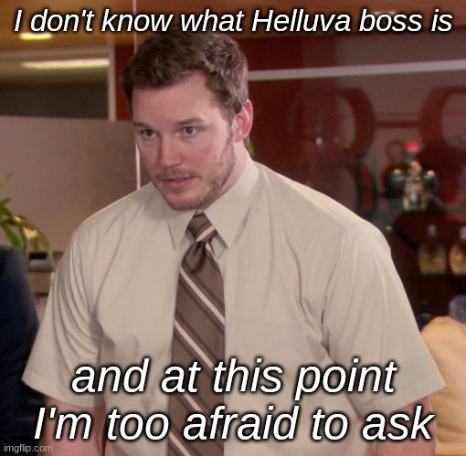Chris Pratt - Too Afraid to Ask | I don't know what Helluva boss is; and at this point, I'm too afraid to ask | image tagged in chris pratt - too afraid to ask | made w/ Imgflip meme maker