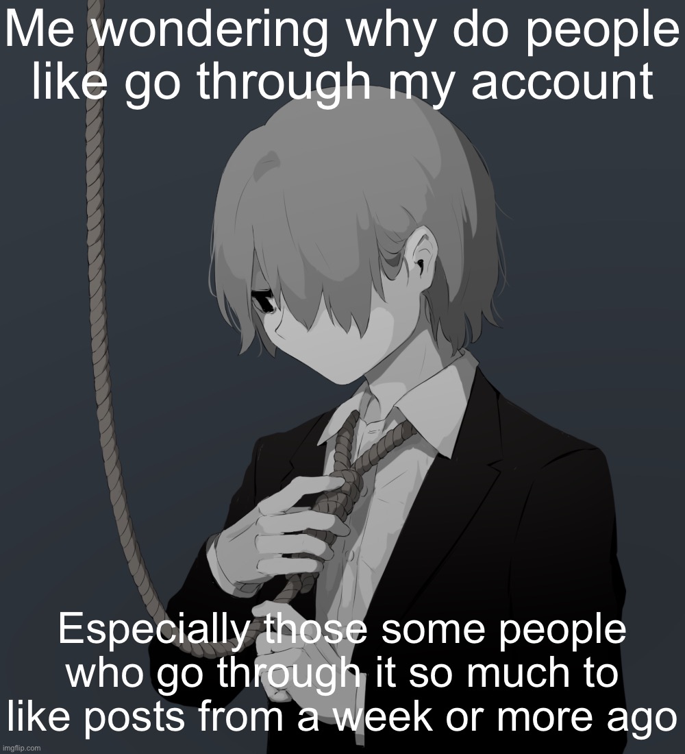 My posts aren’t interesting or anything. | Me wondering why do people like go through my account; Especially those some people who go through it so much to like posts from a week or more ago | image tagged in avogado6 depression | made w/ Imgflip meme maker