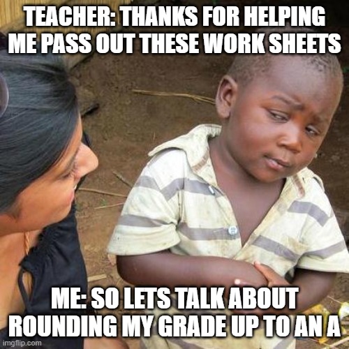 Third World Skeptical Kid | TEACHER: THANKS FOR HELPING ME PASS OUT THESE WORK SHEETS; ME: SO LETS TALK ABOUT ROUNDING MY GRADE UP TO AN A | image tagged in memes,third world skeptical kid | made w/ Imgflip meme maker