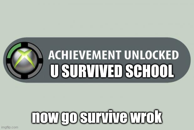 hi | U SURVIVED SCHOOL; now go survive work | image tagged in achievement unlocked | made w/ Imgflip meme maker