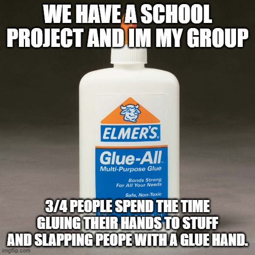 1/4 actually does the work. Feel bad for her, but that can't stop us HAHAH LMAO- | WE HAVE A SCHOOL PROJECT AND IM MY GROUP; 3/4 PEOPLE SPEND THE TIME GLUING THEIR HANDS TO STUFF AND SLAPPING PEOPE WITH A GLUE HAND. | image tagged in elmers glue | made w/ Imgflip meme maker