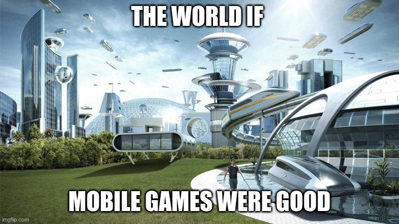 So true? | THE WORLD IF; MOBILE GAMES WERE GOOD | image tagged in the future world if,mobile games,funny,true,relatable,gaming | made w/ Imgflip meme maker