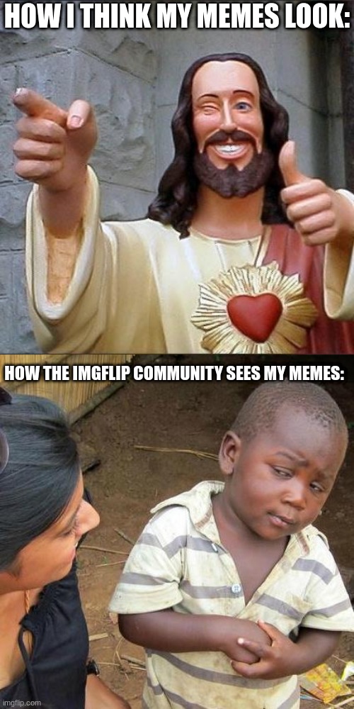 Not true its just that some of my memes are kind of underground | HOW I THINK MY MEMES LOOK:; HOW THE IMGFLIP COMMUNITY SEES MY MEMES: | image tagged in jesus says,memes,third world skeptical kid | made w/ Imgflip meme maker