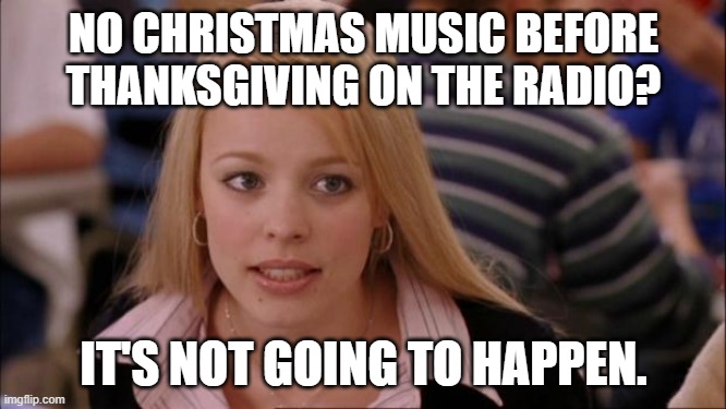 Well it's true | NO CHRISTMAS MUSIC BEFORE THANKSGIVING ON THE RADIO? IT'S NOT GOING TO HAPPEN. | image tagged in memes,its not going to happen,christmas,christmas music,thanksgiving | made w/ Imgflip meme maker