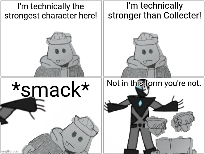 He honestly deserves it lol | I'm technically stronger than Collecter! I'm technically the strongest character here! *smack*; Not in this form you're not. | image tagged in memes,blank comic panel 2x2 | made w/ Imgflip meme maker