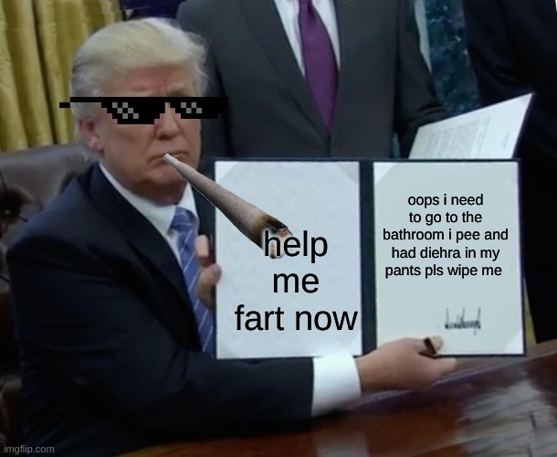 Trump Bill Signing Meme | oops i need to go to the bathroom i pee and had diehra in my pants pls wipe me; help me fart now | image tagged in memes,trump bill signing | made w/ Imgflip meme maker
