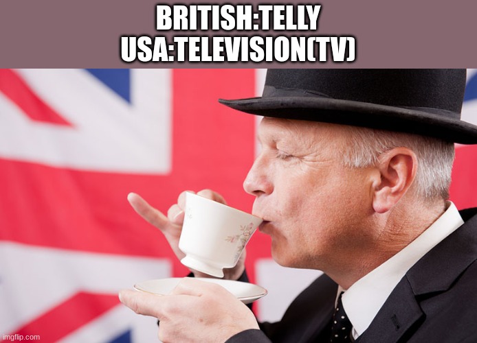 ... | BRITISH:TELLY
USA:TELEVISION(TV) | image tagged in british tea | made w/ Imgflip meme maker
