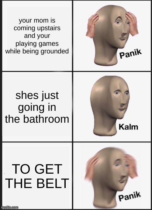 oop | your mom is coming upstairs and your playing games while being grounded; shes just going in the bathroom; TO GET THE BELT | image tagged in memes,panik kalm panik | made w/ Imgflip meme maker