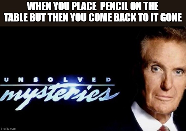 Tonight on... | WHEN YOU PLACE  PENCIL ON THE TABLE BUT THEN YOU COME BACK TO IT GONE | image tagged in unsolved mysteries | made w/ Imgflip meme maker