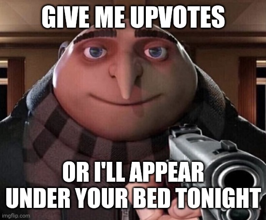 you better give 'em :] | GIVE ME UPVOTES; OR I'LL APPEAR UNDER YOUR BED TONIGHT | image tagged in gru gun | made w/ Imgflip meme maker