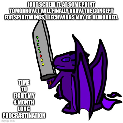 *insert Those Who Fight Further/Fight On! Here* | TIME TO FIGHT MY 4 MONTH LONG PROCRASTINATION; IGHT SCREW IT. AT SOME POINT TOMORROW, I WILL FINALLY DRAW THE CONCEPT FOR SPIRITWINGS, LEECHWINGS MAY BE REWORKED. | made w/ Imgflip meme maker