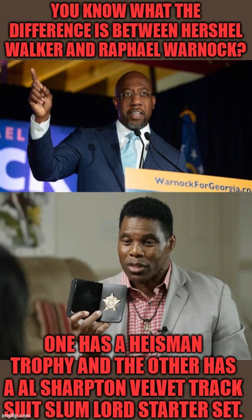 yep | YOU KNOW WHAT THE DIFFERENCE IS BETWEEN HERSHEL WALKER AND RAPHAEL WARNOCK? ONE HAS A HEISMAN TROPHY AND THE OTHER HAS A AL SHARPTON VELVET TRACK SUIT SLUM LORD STARTER SET. | image tagged in rafael warnock,hershel walker | made w/ Imgflip meme maker
