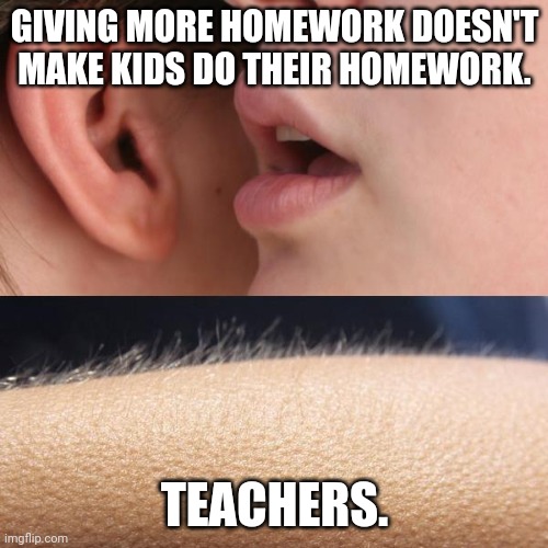 No effort + more work ≠ effort | GIVING MORE HOMEWORK DOESN'T MAKE KIDS DO THEIR HOMEWORK. TEACHERS. | image tagged in whisper and goosebumps,homework,teachers | made w/ Imgflip meme maker
