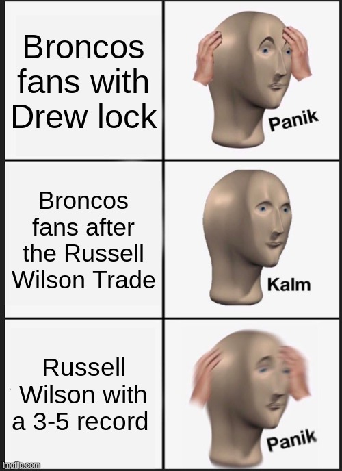 Broncos fans | Broncos fans with Drew lock; Broncos fans after the Russell Wilson Trade; Russell Wilson with a 3-5 record | image tagged in memes,panik kalm panik | made w/ Imgflip meme maker