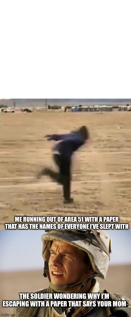 Area 51 | ME RUNNING OUT OF AREA 51 WITH A PAPER THAT HAS THE NAMES OF EVERYONE I’VE SLEPT WITH; THE SOLDIER WONDERING WHY I’M ESCAPING WITH A PAPER THAT SAYS YOUR MOM | image tagged in naruto run,confused soldier,your mom,area 51,confused,lol | made w/ Imgflip meme maker