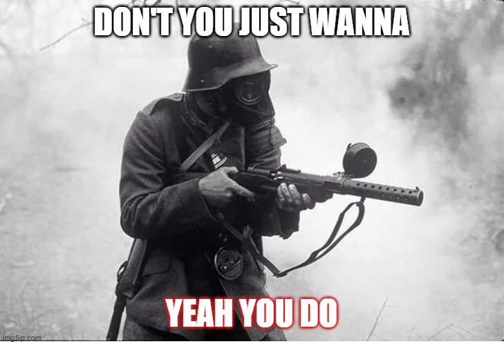 German soldier MP-18 | DON'T YOU JUST WANNA; YEAH YOU DO | image tagged in german soldier mp-18 | made w/ Imgflip meme maker