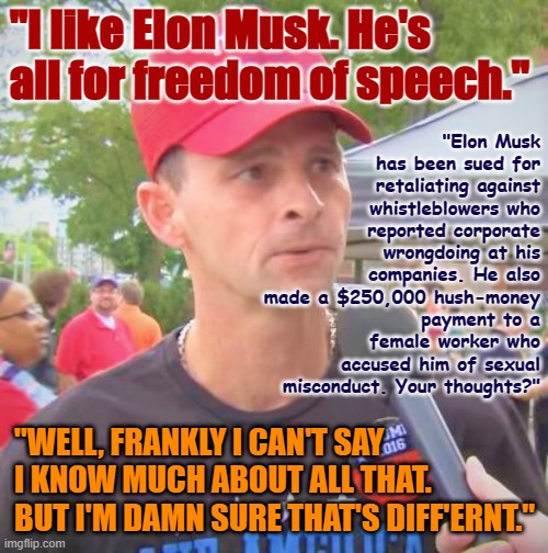 Trump supporter redux | "I like Elon Musk. He's all for freedom of speech."; "Elon Musk has been sued for retaliating against whistleblowers who reported corporate wrongdoing at his companies. He also made a $250,000 hush-money payment to a female worker who accused him of sexual misconduct. Your thoughts?"; "WELL, FRANKLY I CAN'T SAY I KNOW MUCH ABOUT ALL THAT. BUT I'M DAMN SURE THAT'S DIFF'ERNT." | image tagged in trump supporter redux | made w/ Imgflip meme maker