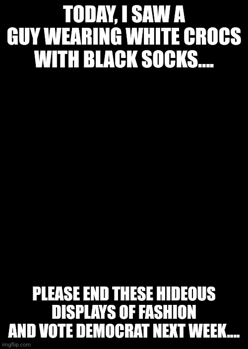 Hideous fashion | TODAY, I SAW A GUY WEARING WHITE CROCS WITH BLACK SOCKS.... PLEASE END THESE HIDEOUS DISPLAYS OF FASHION AND VOTE DEMOCRAT NEXT WEEK.... | image tagged in bad taste,vote | made w/ Imgflip meme maker