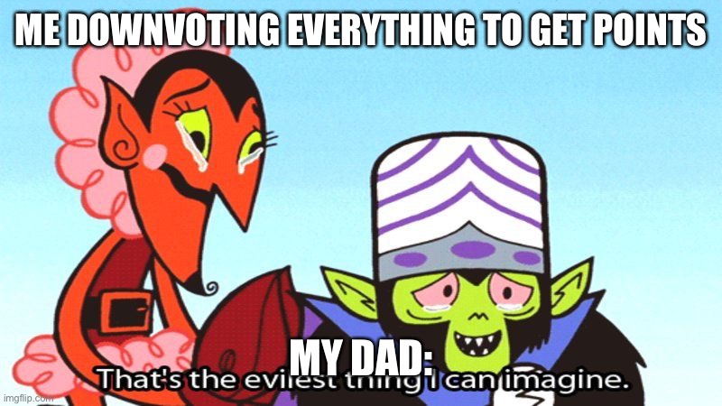 It's so evil | ME DOWNVOTING EVERYTHING TO GET POINTS; MY DAD: | image tagged in it's so evil | made w/ Imgflip meme maker
