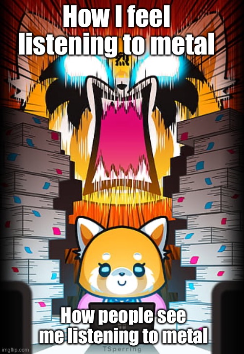 Aggretsuko is a me when the | How I feel listening to metal; How people see me listening to metal | image tagged in aggretsuko,heavy metal,me when,why are you reading the tags,barney will eat all of your delectable biscuits | made w/ Imgflip meme maker
