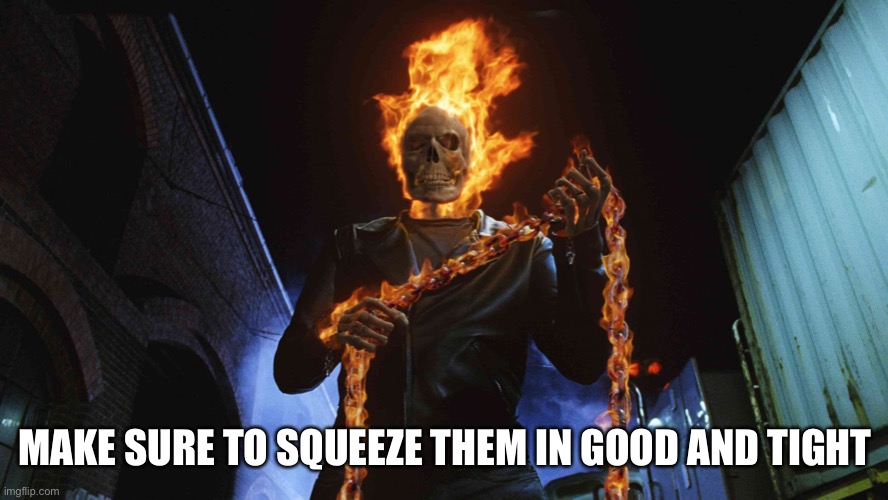 ghost rider | MAKE SURE TO SQUEEZE THEM IN GOOD AND TIGHT | image tagged in ghost rider | made w/ Imgflip meme maker