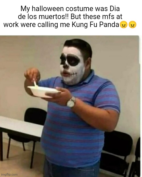 The dragon warrior | My halloween costume was Dia de los muertos!! But these mfs at work were calling me Kung Fu Panda😠😠 | image tagged in halloween costume | made w/ Imgflip meme maker