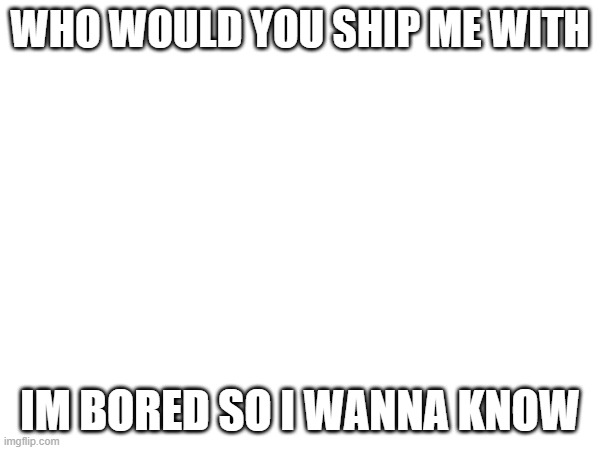 Btw, im making memes instead of doing homework >:) | WHO WOULD YOU SHIP ME WITH; IM BORED SO I WANNA KNOW | made w/ Imgflip meme maker