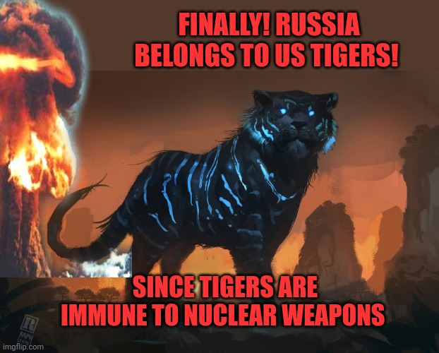 Tigers love nuclear bombs | FINALLY! RUSSIA BELONGS TO US TIGERS! SINCE TIGERS ARE IMMUNE TO NUCLEAR WEAPONS | image tagged in tigers,love,nukes,goodbye,russia | made w/ Imgflip meme maker