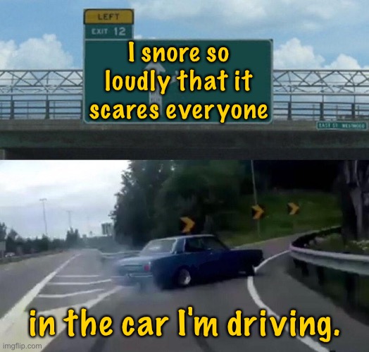 The car I drive | I snore so loudly that it scares everyone; in the car I'm driving. | image tagged in car swerving,i snore,loudly,scare passengers,when driving,dark humour | made w/ Imgflip meme maker