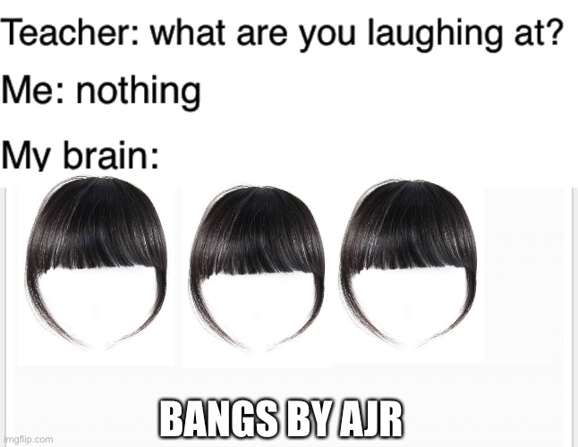 It’s a song | BANGS BY AJR | image tagged in teacher what are you laughing at | made w/ Imgflip meme maker