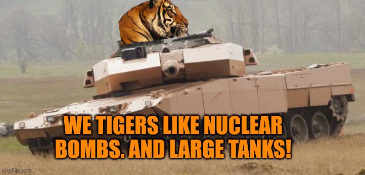 Important Tiger facts | WE TIGERS LIKE NUCLEAR BOMBS. AND LARGE TANKS! | image tagged in challenger tank,tiger,facts | made w/ Imgflip meme maker