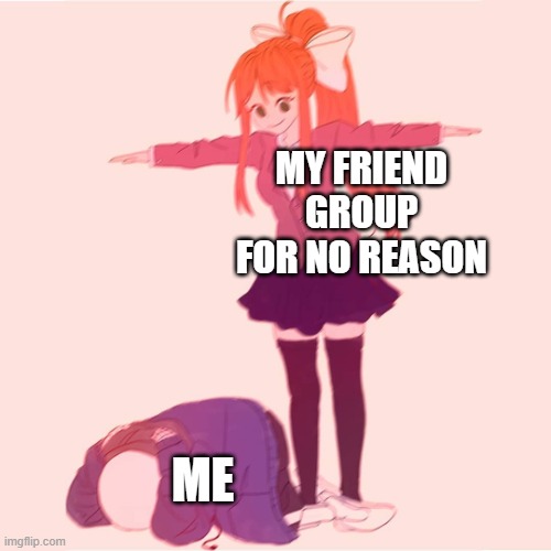 Why Tho | MY FRIEND GROUP FOR NO REASON; ME | image tagged in monika t-posing on sans | made w/ Imgflip meme maker