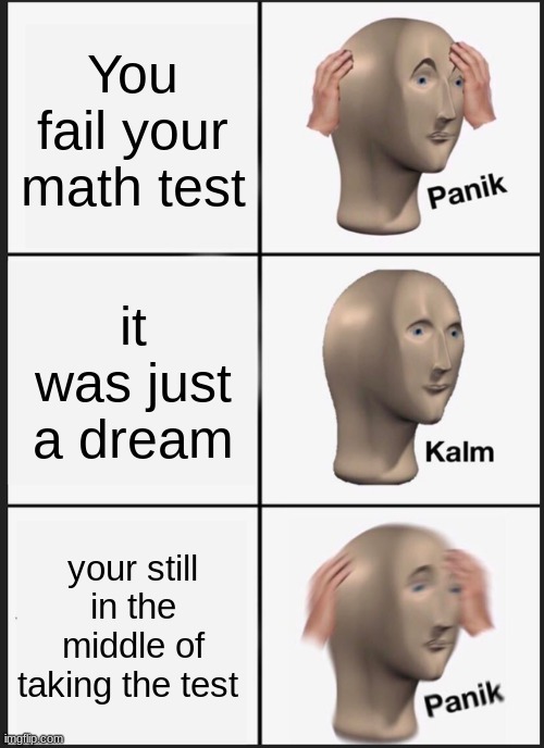 Panik Kalm Panik Meme | You fail your math test; it was just a dream; your still in the middle of taking the test | image tagged in memes,panik kalm panik | made w/ Imgflip meme maker