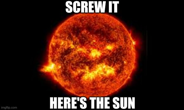 Screw it, here's the sun | SCREW IT; HERE'S THE SUN | image tagged in the sun,what do i put here | made w/ Imgflip meme maker