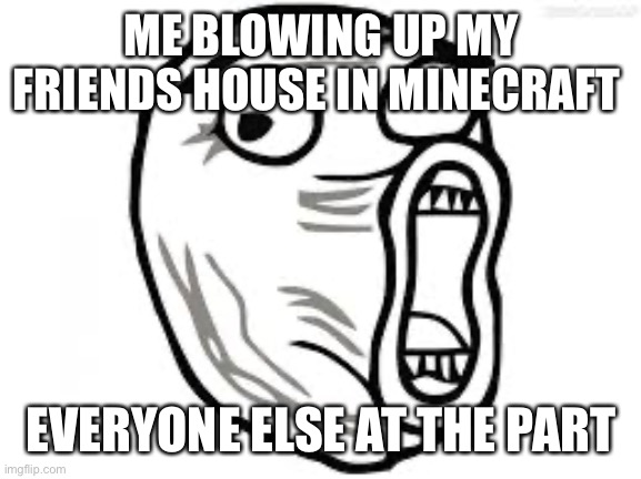 Noooooooo | ME BLOWING UP MY FRIENDS HOUSE IN MINECRAFT; EVERYONE ELSE AT THE PART | image tagged in pie charts,funny memes | made w/ Imgflip meme maker