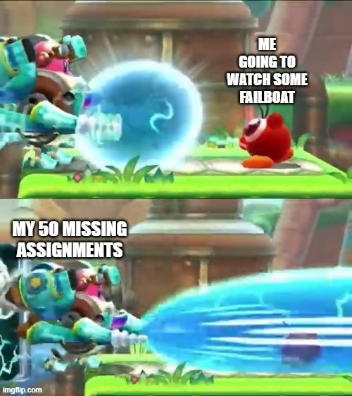 B E A M  A T T A C K | ME GOING TO WATCH SOME FAILBOAT; MY 50 MISSING ASSIGNMENTS | image tagged in beam attack | made w/ Imgflip meme maker