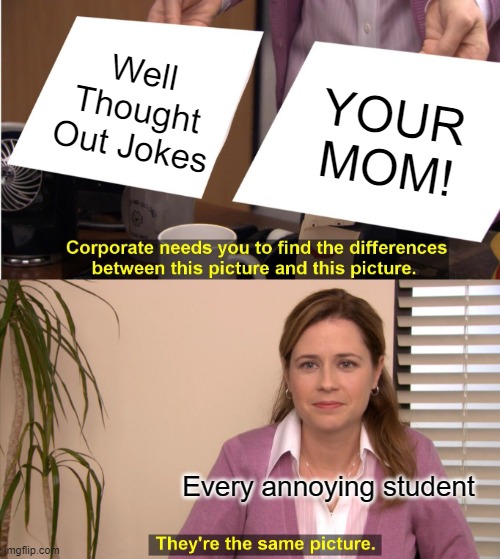 Especially the early years people (Ugh) | Well Thought Out Jokes; YOUR MOM! Every annoying student | image tagged in memes,they're the same picture | made w/ Imgflip meme maker