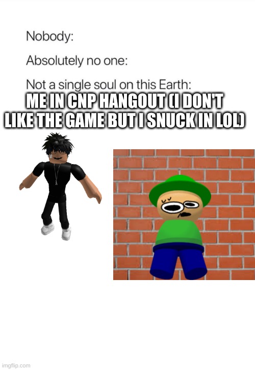 i was hiding ( this will offend slenders lol) | ME IN CNP HANGOUT (I DON'T LIKE THE GAME BUT I SNUCK IN LOL) | image tagged in nobody absolutely no one,dave and bambi | made w/ Imgflip meme maker