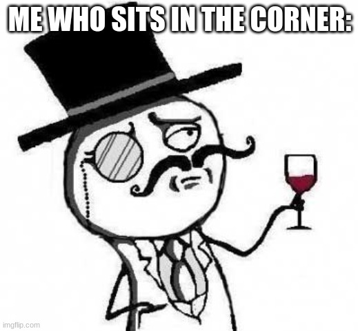 fancy meme | ME WHO SITS IN THE CORNER: | image tagged in fancy meme | made w/ Imgflip meme maker