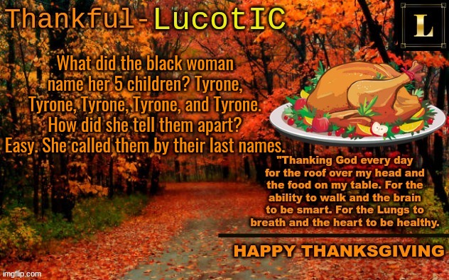 LucotIC THANKSGIVING announcement temp (11#) | What did the black woman name her 5 children? Tyrone, Tyrone, Tyrone, Tyrone, and Tyrone.
How did she tell them apart?
Easy. She called them by their last names. | image tagged in lucotic thanksgiving announcement temp 11 | made w/ Imgflip meme maker