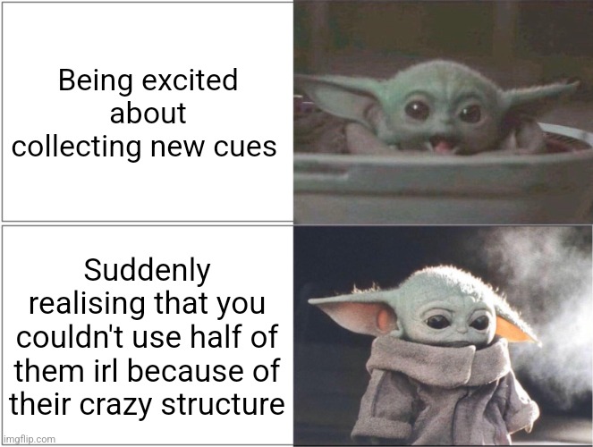 Baby Yoda happy then sad | Being excited about collecting new cues; Suddenly realising that you couldn't use half of them irl because of their crazy structure | image tagged in baby yoda happy then sad | made w/ Imgflip meme maker