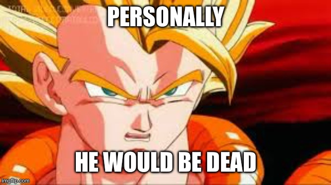Super gogeta | PERSONALLY HE WOULD BE DEAD | image tagged in super gogeta | made w/ Imgflip meme maker