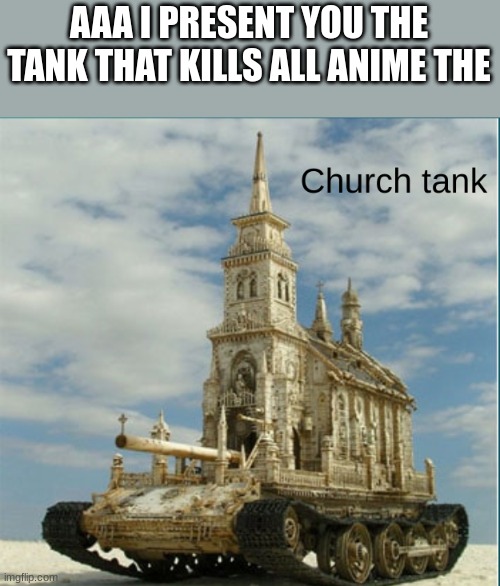 I PRESENT YOU | AAA I PRESENT YOU THE TANK THAT KILLS ALL ANIME THE | image tagged in church tank | made w/ Imgflip meme maker