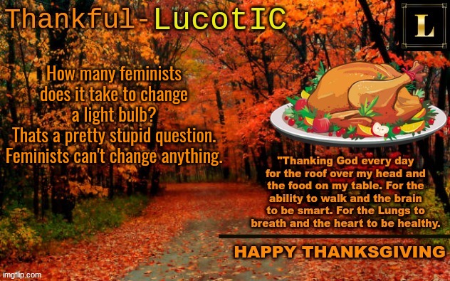 NOT an offensive joke 5# | How many feminists does it take to change a light bulb?
Thats a pretty stupid question. Feminists can't change anything. | image tagged in lucotic thanksgiving announcement temp 11 | made w/ Imgflip meme maker
